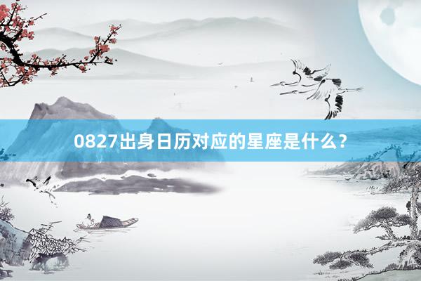 0827出身日历对应的星座是什么？