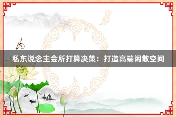 私东说念主会所打算决策：打造高端闲散空间