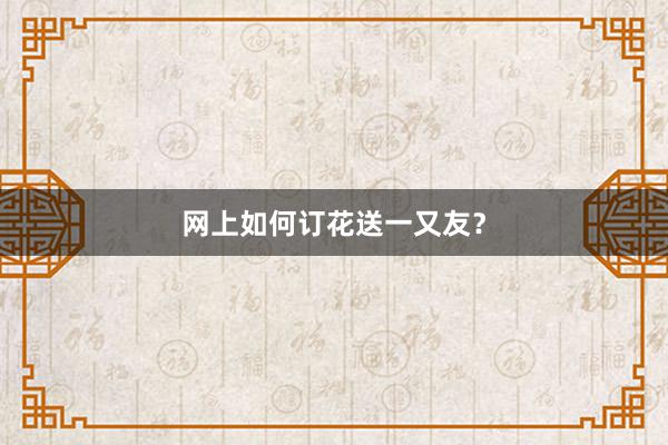 网上如何订花送一又友？
