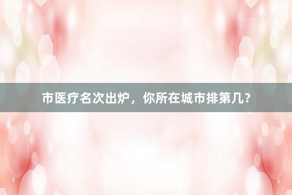 市医疗名次出炉，你所在城市排第几？
