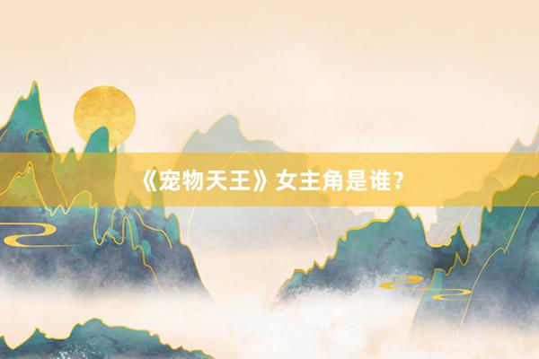《宠物天王》女主角是谁？
