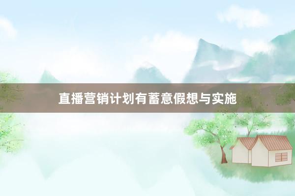 直播营销计划有蓄意假想与实施