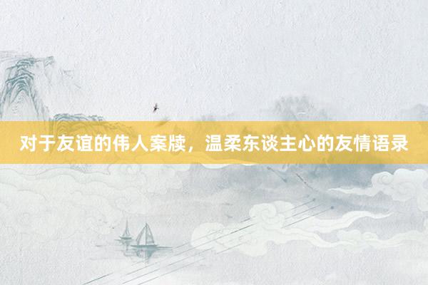 对于友谊的伟人案牍，温柔东谈主心的友情语录